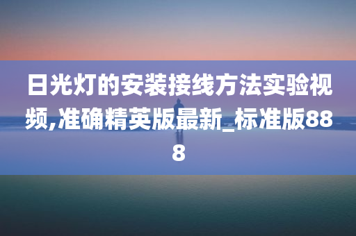 日光灯的安装接线方法实验视频,准确精英版最新_标准版888