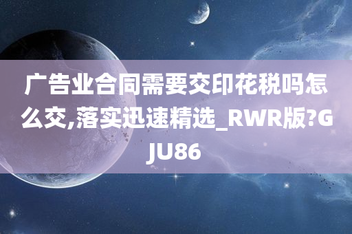 广告业合同需要交印花税吗怎么交,落实迅速精选_RWR版?GJU86