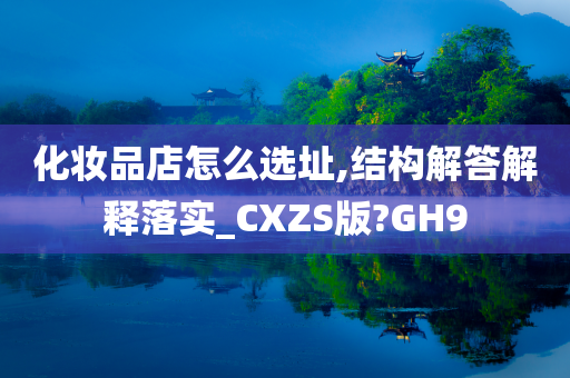 化妆品店怎么选址,结构解答解释落实_CXZS版?GH9