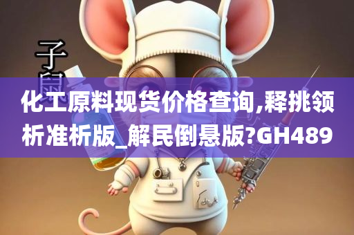 化工原料现货价格查询,释挑领析准析版_解民倒悬版?GH489