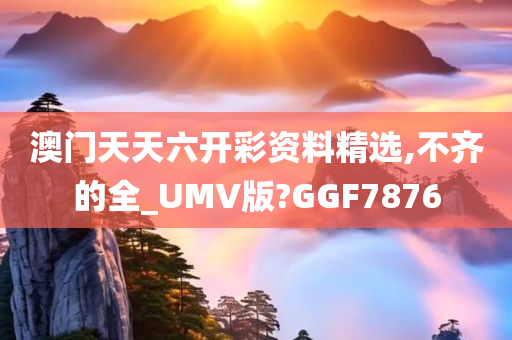 澳门天天六开彩资料精选,不齐的全_UMV版?GGF7876