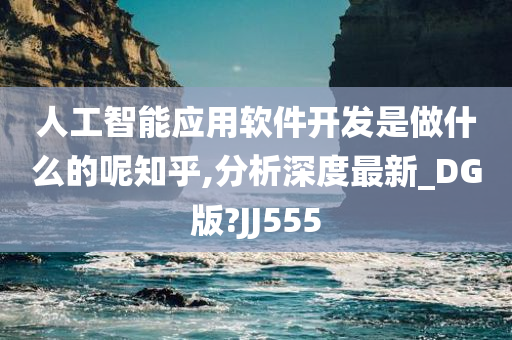 人工智能应用软件开发是做什么的呢知乎,分析深度最新_DG版?JJ555