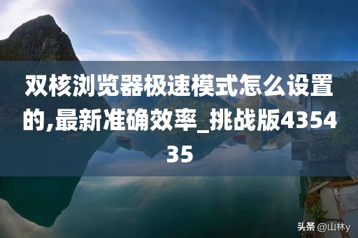 双核浏览器极速模式怎么设置的,最新准确效率_挑战版435435