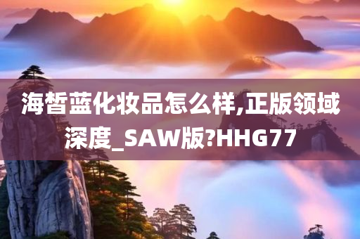 海皙蓝化妆品怎么样,正版领域深度_SAW版?HHG77