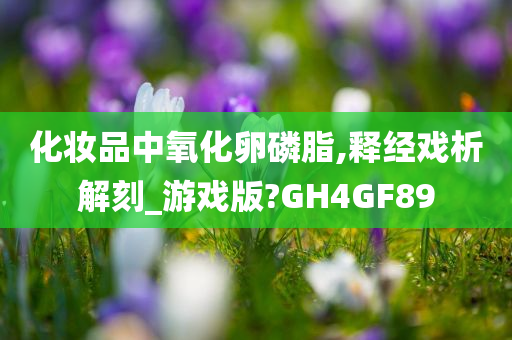 化妆品中氧化卵磷脂,释经戏析解刻_游戏版?GH4GF89