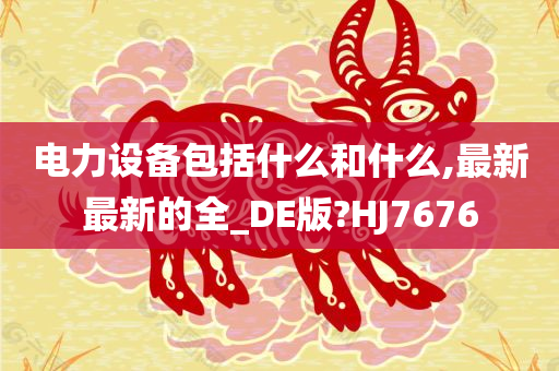 电力设备包括什么和什么,最新最新的全_DE版?HJ7676