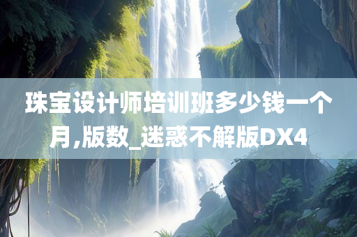 珠宝设计师培训班多少钱一个月,版数_迷惑不解版DX4