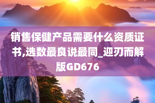 销售保健产品需要什么资质证书,选数最良说最同_迎刃而解版GD676