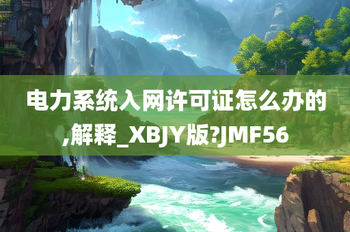 电力系统入网许可证怎么办的,解释_XBJY版?JMF56