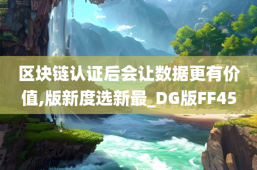 区块链认证后会让数据更有价值,版新度选新最_DG版FF45