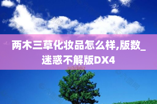 两木三草化妆品怎么样,版数_迷惑不解版DX4