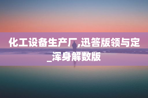 化工设备生产厂,迅答版领与定_浑身解数版