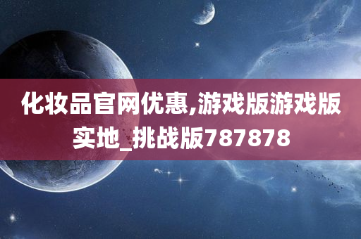 化妆品官网优惠,游戏版游戏版实地_挑战版787878