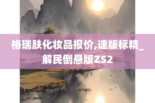 格瑞肤化妆品报价,速版标精_解民倒悬版ZS2