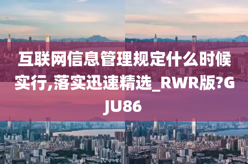 互联网信息管理规定什么时候实行,落实迅速精选_RWR版?GJU86