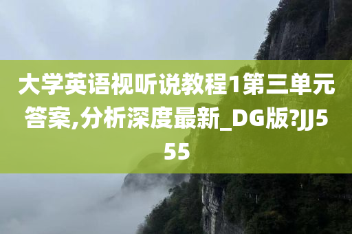 大学英语视听说教程1第三单元答案,分析深度最新_DG版?JJ555