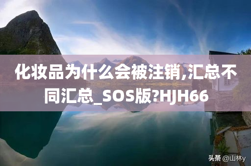 化妆品为什么会被注销,汇总不同汇总_SOS版?HJH66