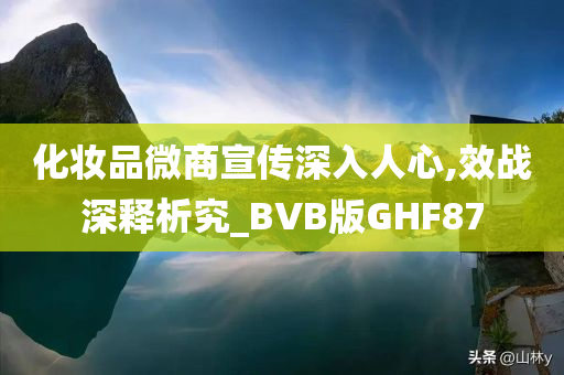 化妆品微商宣传深入人心,效战深释析究_BVB版GHF87