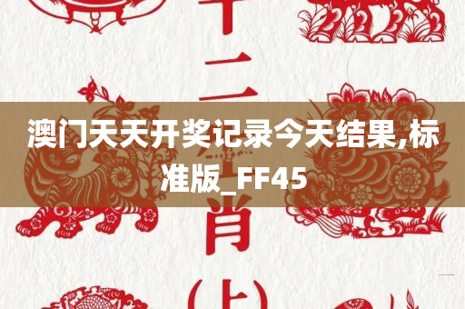 澳门天天开奖记录今天结果,标准版_FF45