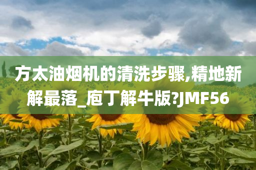 方太油烟机的清洗步骤,精地新解最落_庖丁解牛版?JMF56