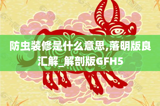 防虫装修是什么意思,落明版良汇解_解剖版GFH5