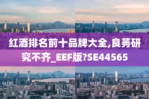 红酒排名前十品牌大全,良莠研究不齐_EEF版?SE44565