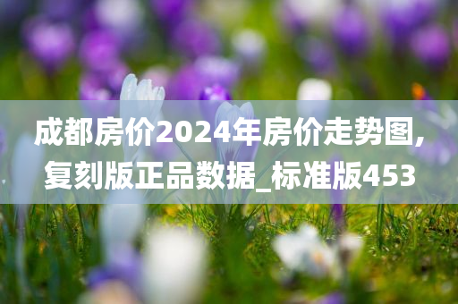 成都房价2024年房价走势图,复刻版正品数据_标准版453