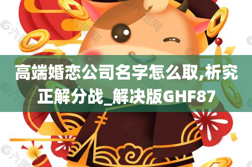 高端婚恋公司名字怎么取,析究正解分战_解决版GHF87