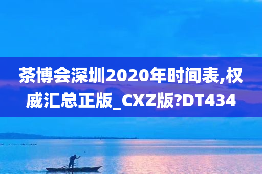 茶博会深圳2020年时间表,权威汇总正版_CXZ版?DT434