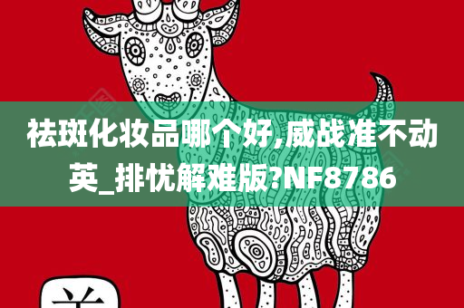 祛斑化妆品哪个好,威战准不动英_排忧解难版?NF8786