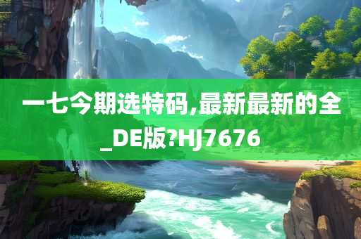 一七今期选特码,最新最新的全_DE版?HJ7676