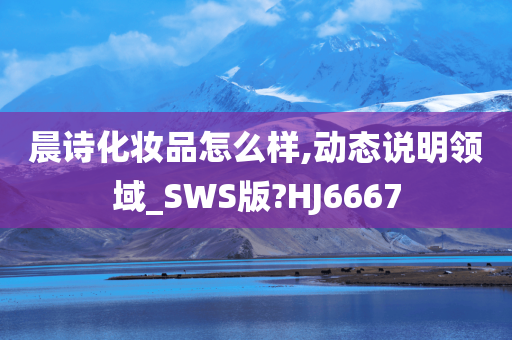 晨诗化妆品怎么样,动态说明领域_SWS版?HJ6667