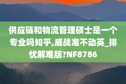 供应链和物流管理硕士是一个专业吗知乎,威战准不动英_排忧解难版?NF8786