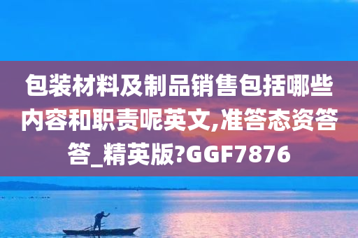 包装材料及制品销售包括哪些内容和职责呢英文,准答态资答答_精英版?GGF7876