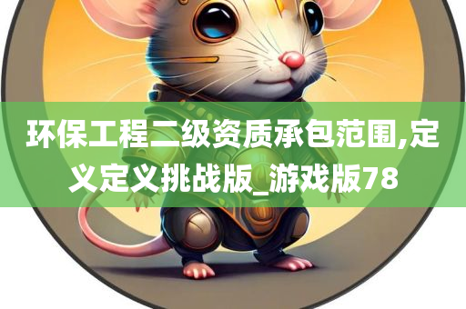 环保工程二级资质承包范围,定义定义挑战版_游戏版78