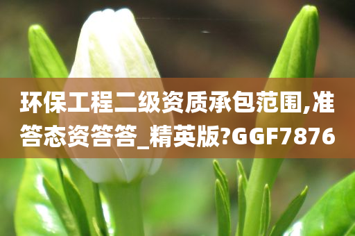 环保工程二级资质承包范围,准答态资答答_精英版?GGF7876