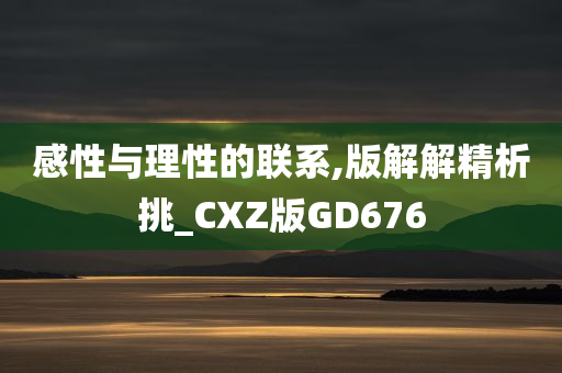 感性与理性的联系,版解解精析挑_CXZ版GD676