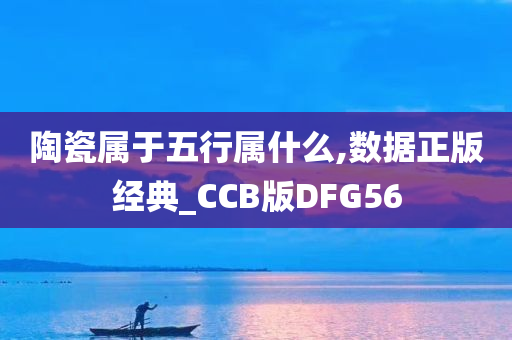 陶瓷属于五行属什么,数据正版经典_CCB版DFG56