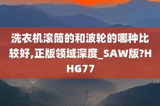 洗衣机滚筒的和波轮的哪种比较好,正版领域深度_SAW版?HHG77