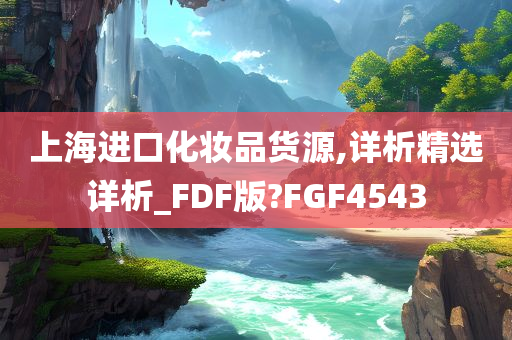 上海进口化妆品货源,详析精选详析_FDF版?FGF4543