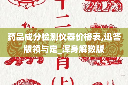 药品成分检测仪器价格表,迅答版领与定_浑身解数版