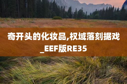 奇开头的化妆品,权域落刻据戏_EEF版RE35