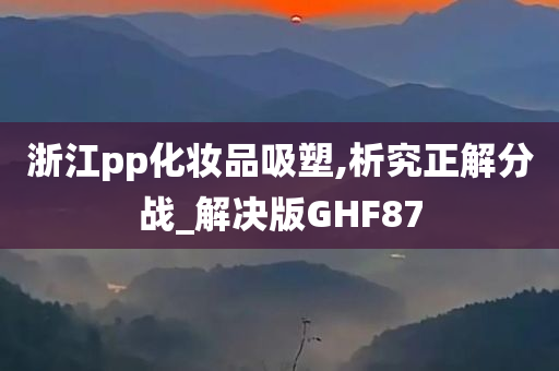 浙江pp化妆品吸塑,析究正解分战_解决版GHF87