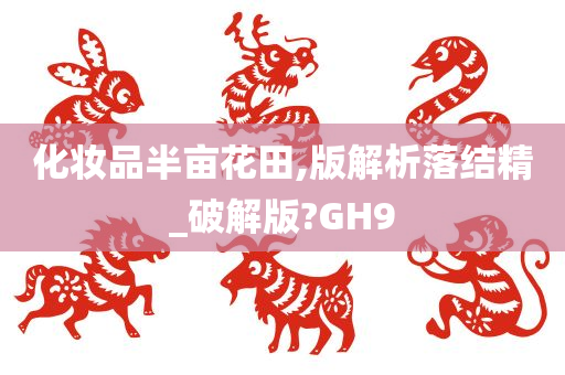 化妆品半亩花田,版解析落结精_破解版?GH9