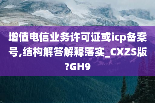 增值电信业务许可证或icp备案号,结构解答解释落实_CXZS版?GH9