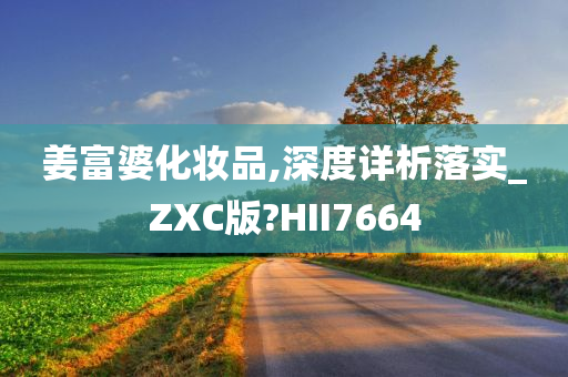 姜富婆化妆品,深度详析落实_ZXC版?HII7664