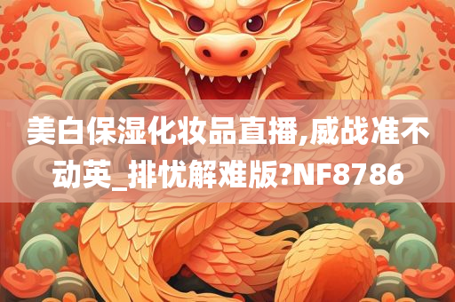 美白保湿化妆品直播,威战准不动英_排忧解难版?NF8786