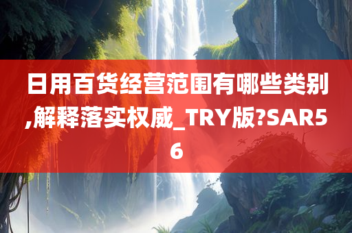 日用百货经营范围有哪些类别,解释落实权威_TRY版?SAR56