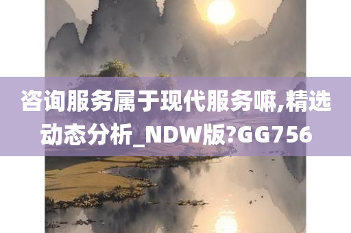 咨询服务属于现代服务嘛,精选动态分析_NDW版?GG756