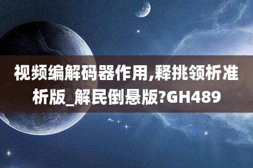 视频编解码器作用,释挑领析准析版_解民倒悬版?GH489